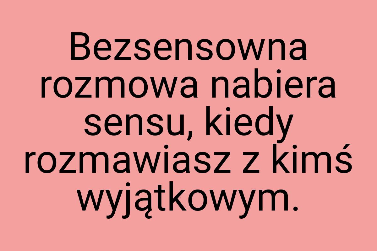 Bezsensowna rozmowa nabiera sensu, kiedy rozmawiasz z kimś