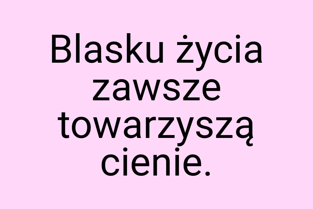 Blasku życia zawsze towarzyszą cienie