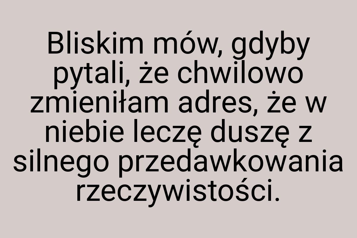 Bliskim mów, gdyby pytali, że chwilowo zmieniłam adres, że