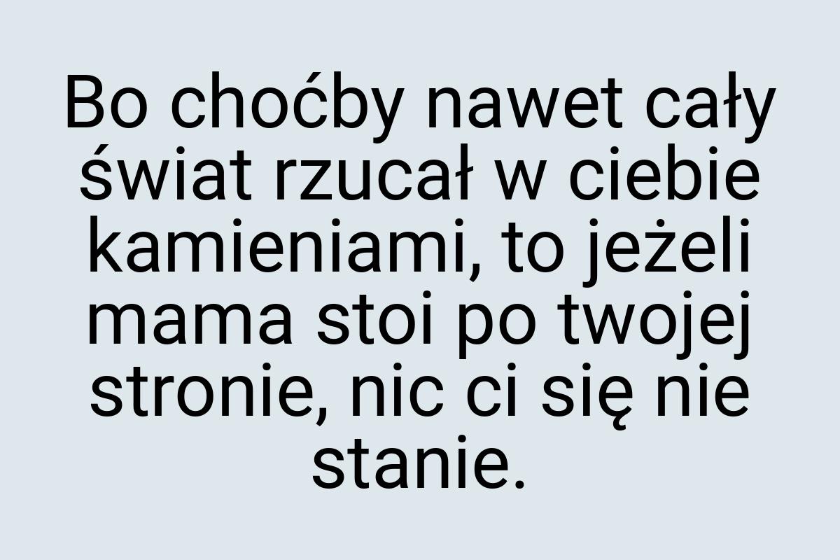 Bo choćby nawet cały świat rzucał w ciebie kamieniami, to