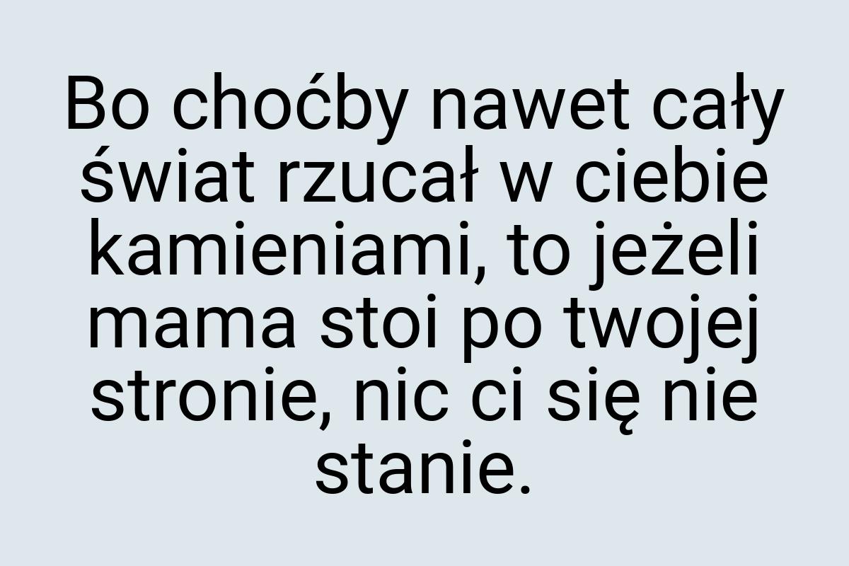 Bo choćby nawet cały świat rzucał w ciebie kamieniami, to