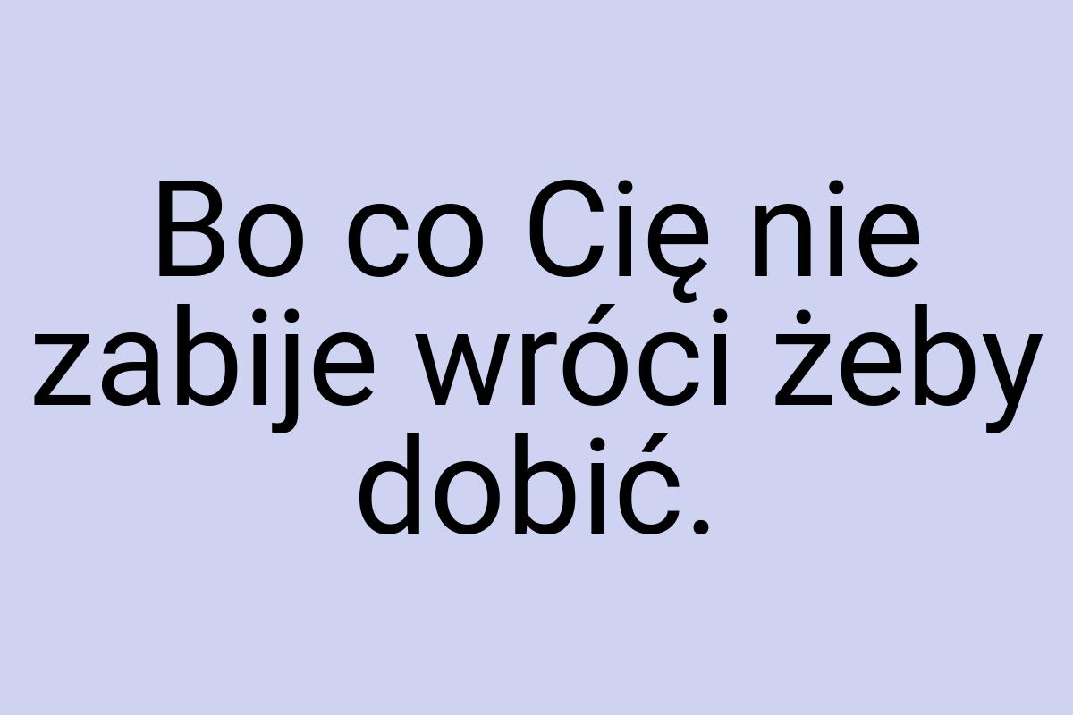 Bo co Cię nie zabije wróci żeby dobić