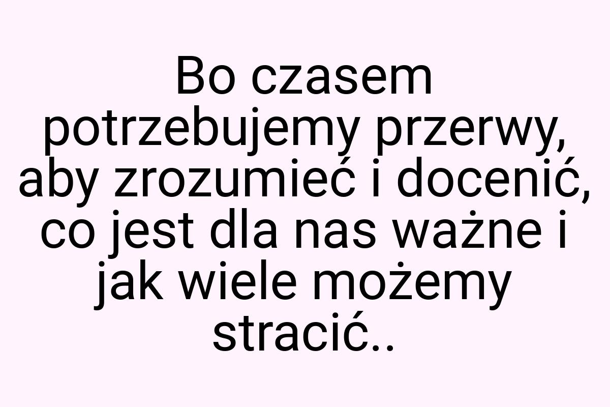 Bo czasem potrzebujemy przerwy, aby zrozumieć i docenić, co