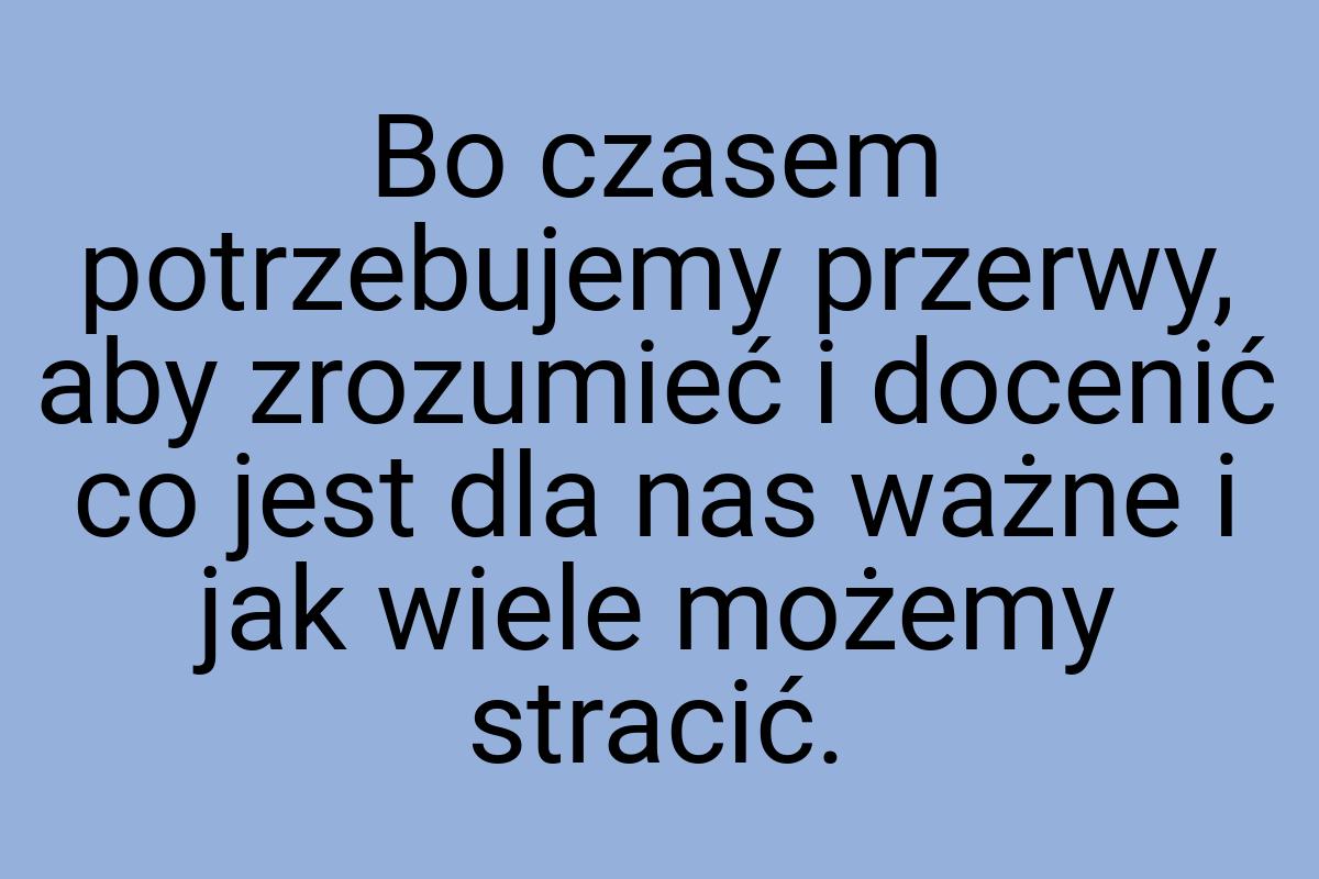 Bo czasem potrzebujemy przerwy, aby zrozumieć i docenić co