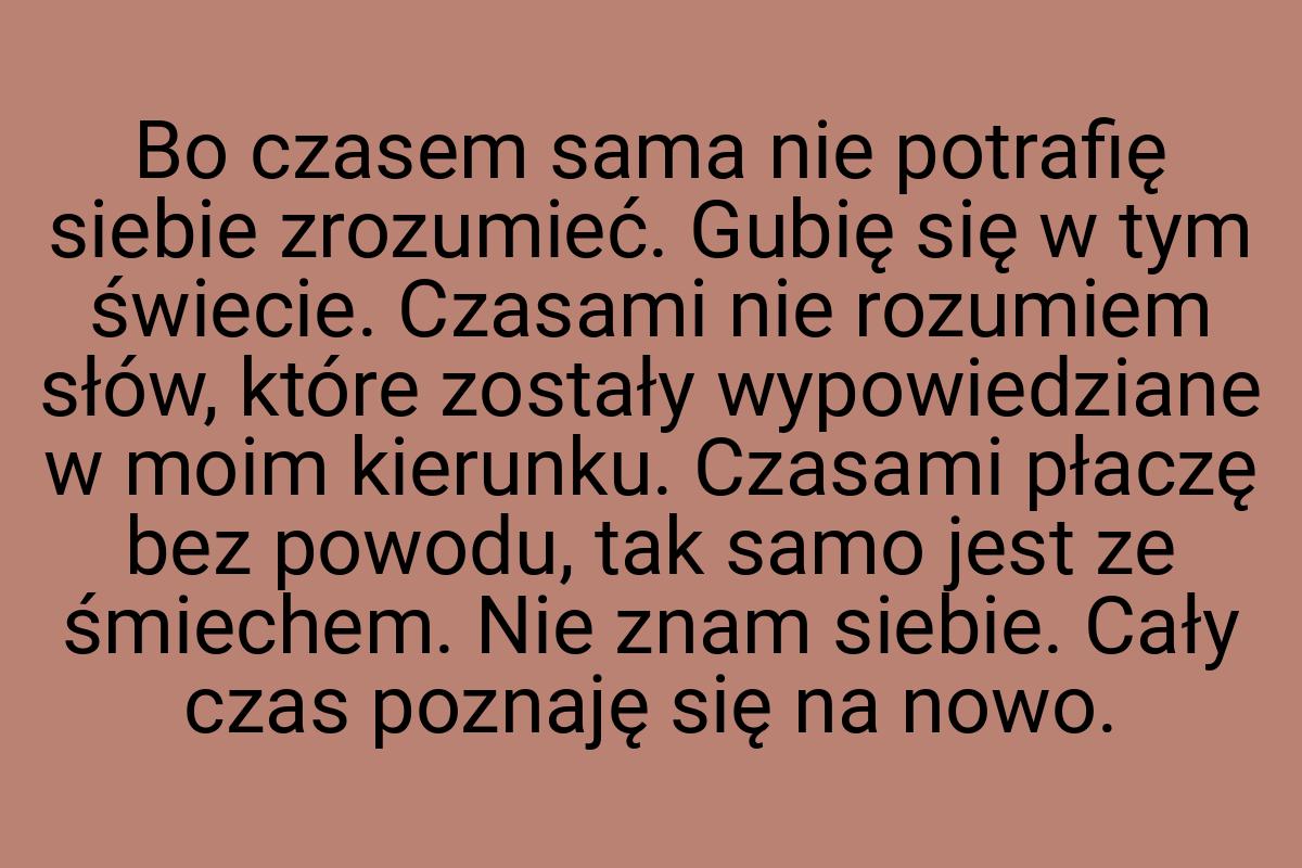 Bo czasem sama nie potrafię siebie zrozumieć. Gubię się w