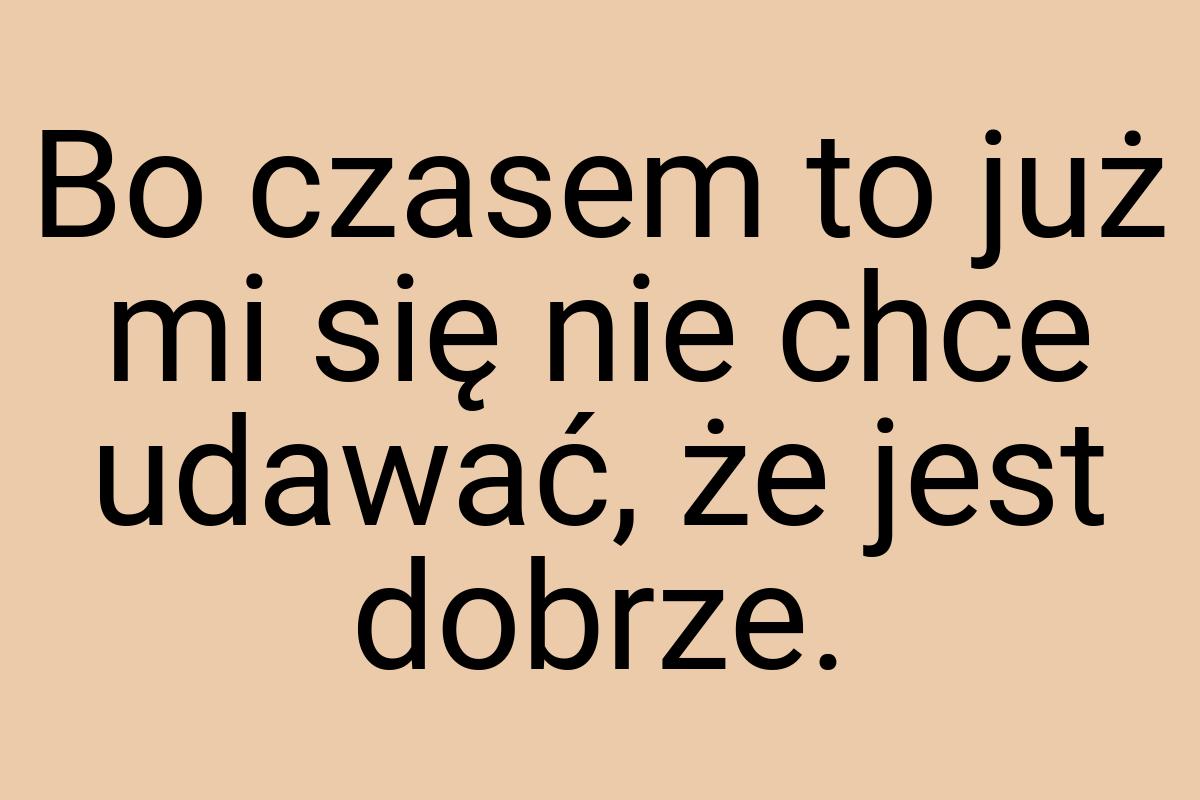 Bo czasem to już mi się nie chce udawać, że jest dobrze