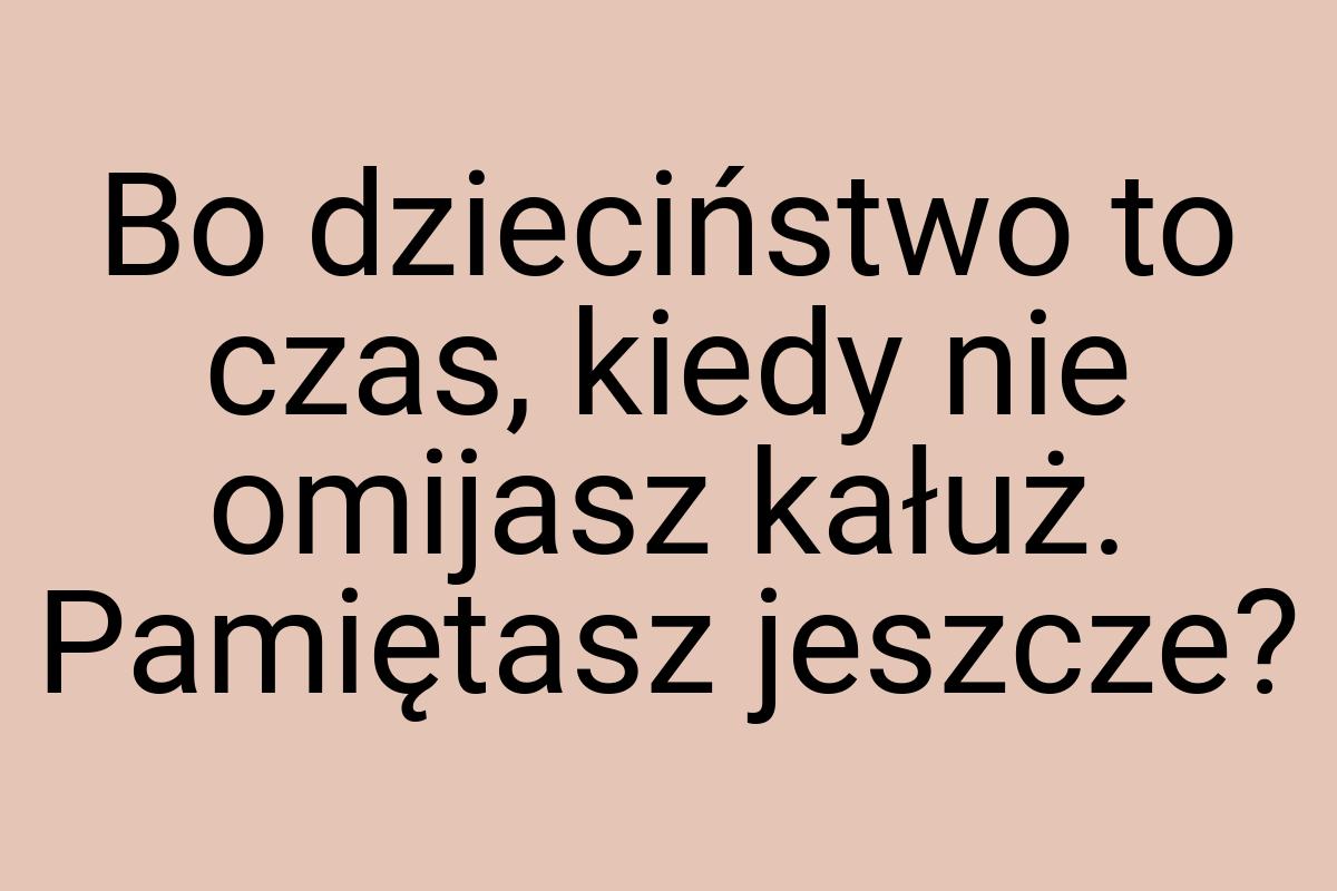 Bo dzieciństwo to czas, kiedy nie omijasz kałuż. Pamiętasz