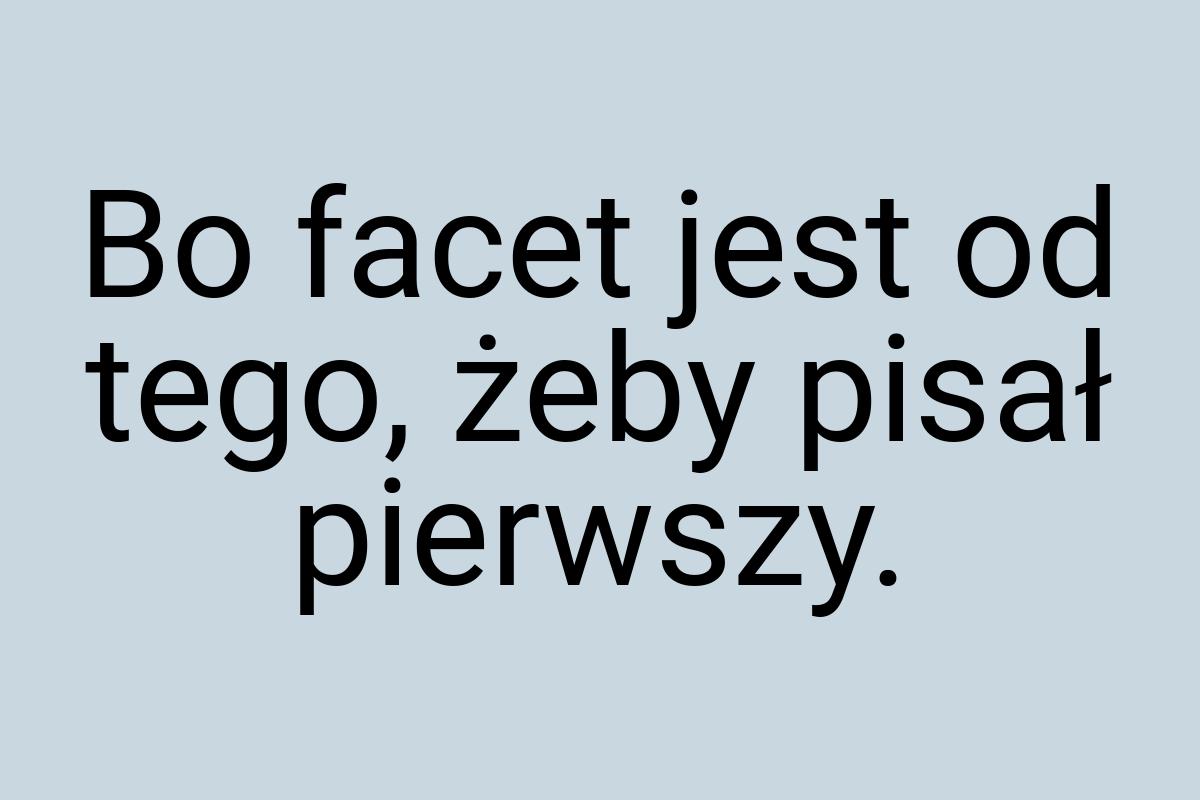 Bo facet jest od tego, żeby pisał pierwszy