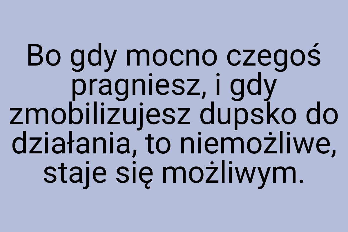 Bo gdy mocno czegoś pragniesz, i gdy zmobilizujesz dupsko