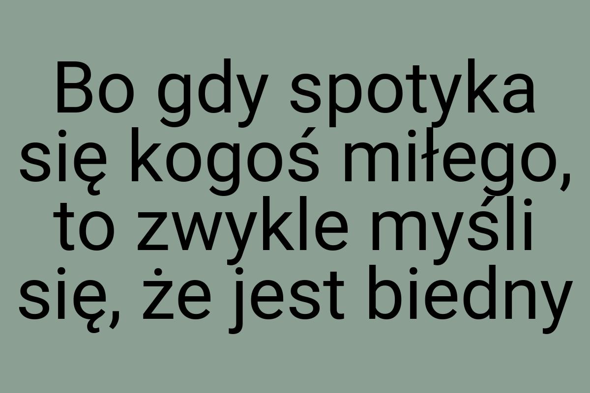 Bo gdy spotyka się kogoś miłego, to zwykle myśli się, że