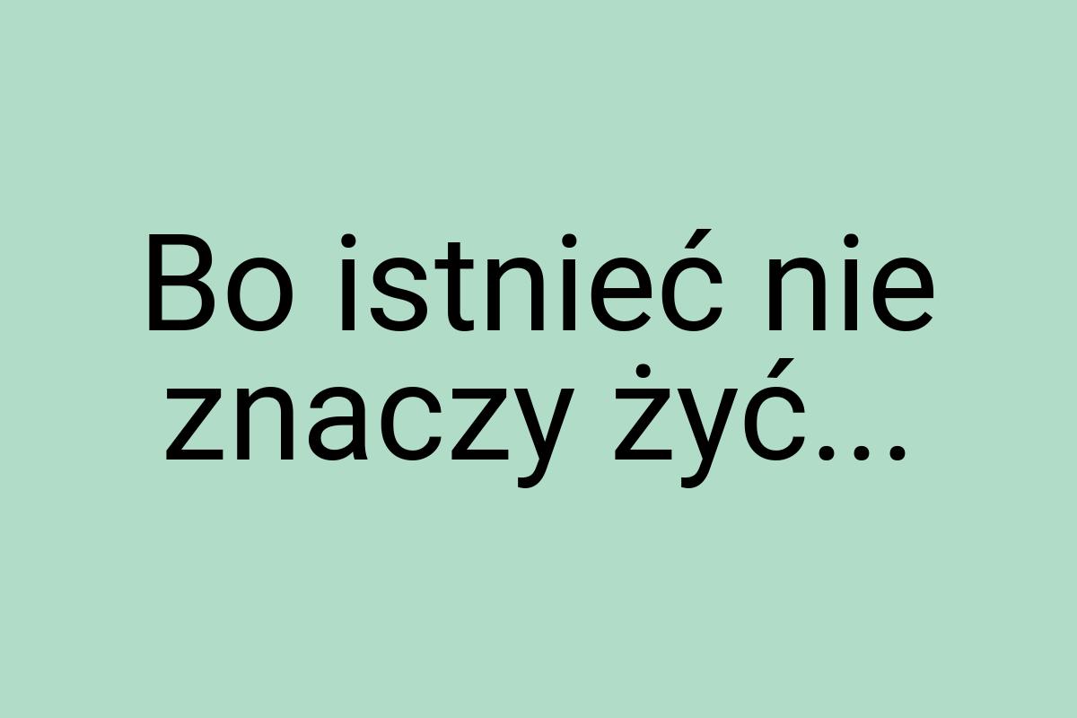 Bo istnieć nie znaczy żyć