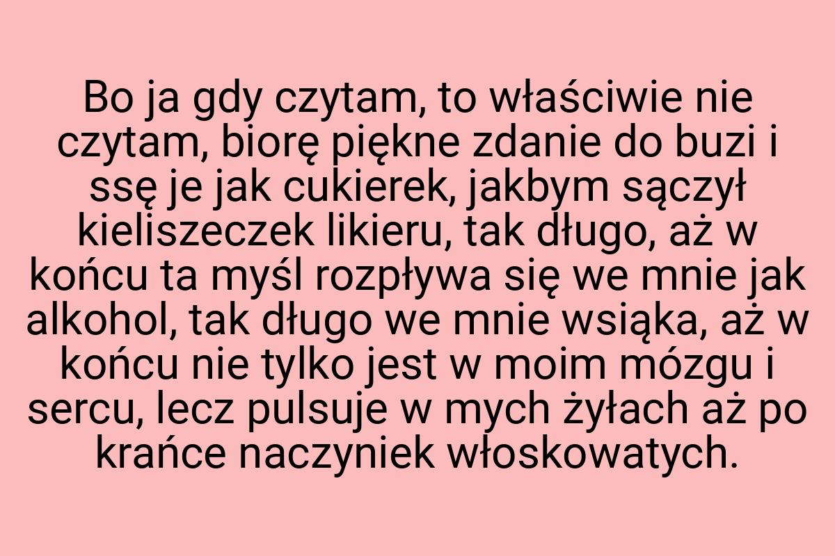 Bo ja gdy czytam, to właściwie nie czytam, biorę piękne