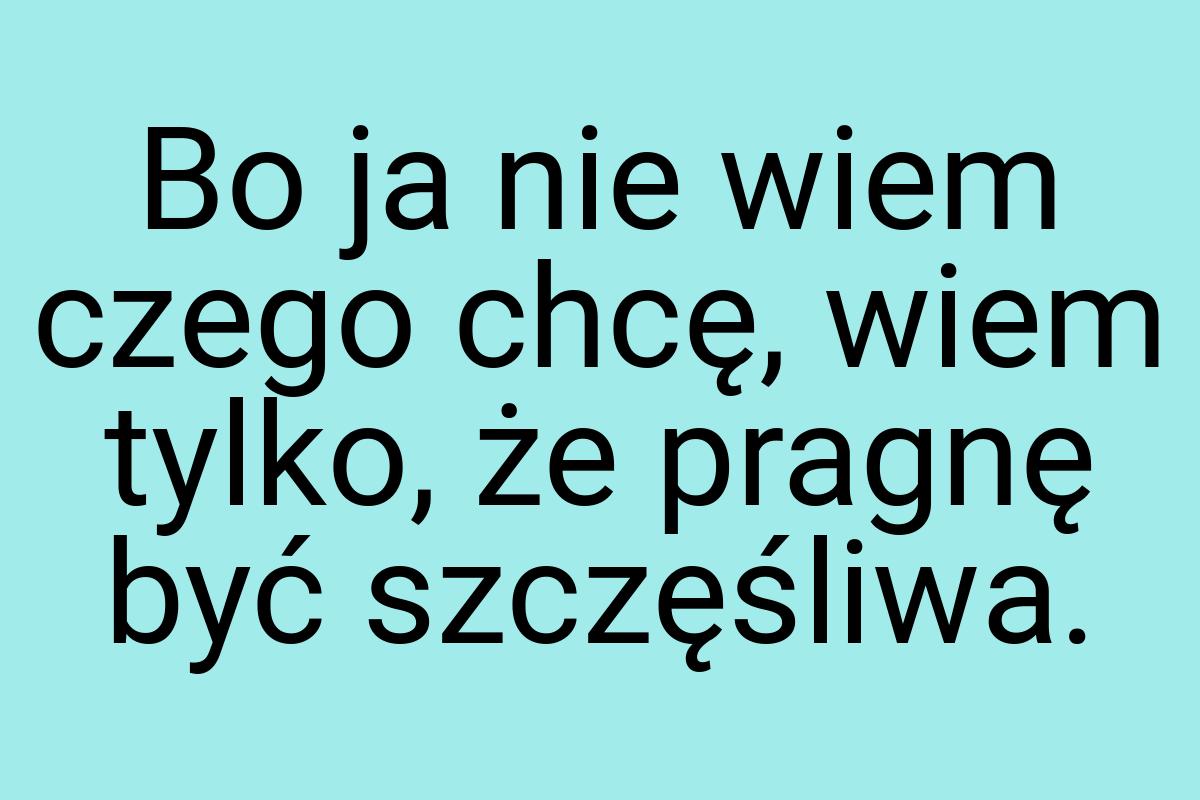 Bo ja nie wiem czego chcę, wiem tylko, że pragnę być