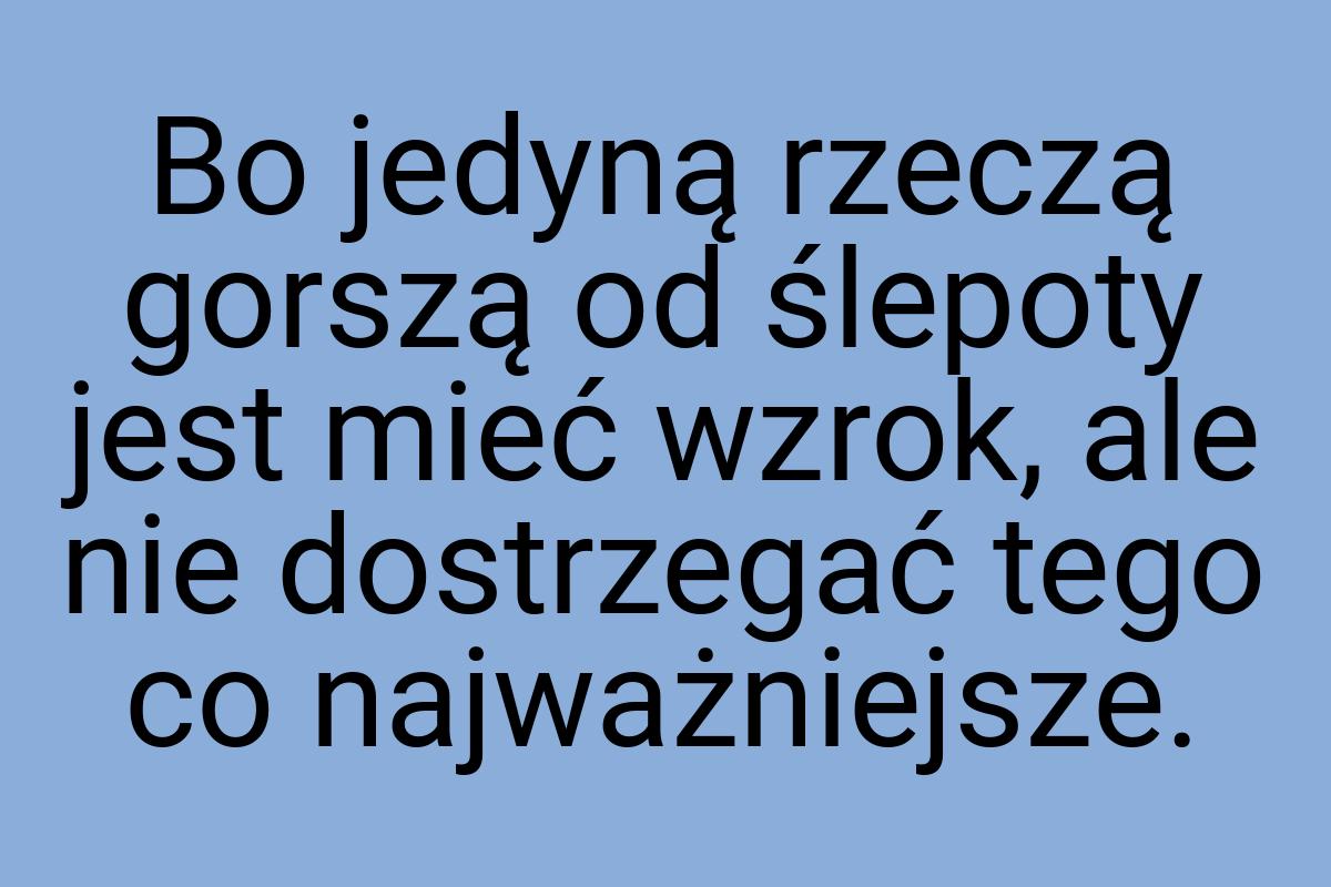 Bo jedyną rzeczą gorszą od ślepoty jest mieć wzrok, ale nie