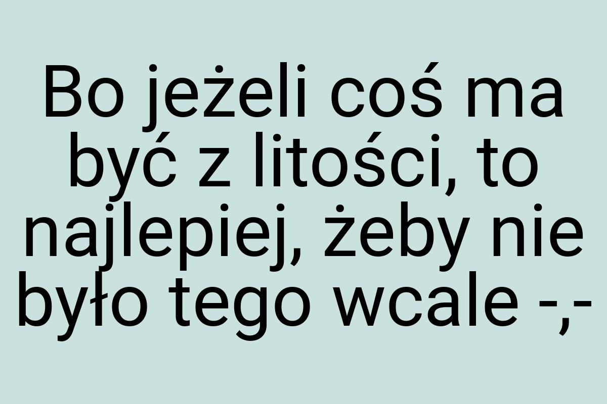 Bo jeżeli coś ma być z litości, to najlepiej, żeby nie było