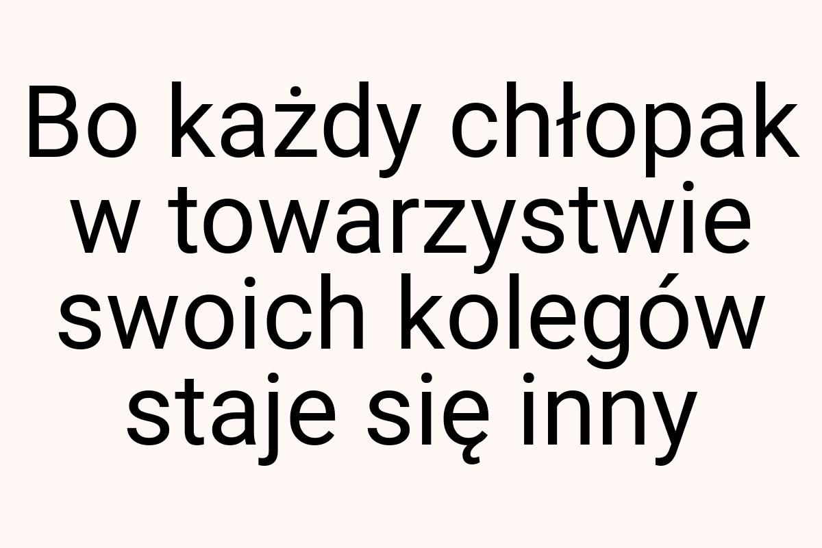 Bo każdy chłopak w towarzystwie swoich kolegów staje się