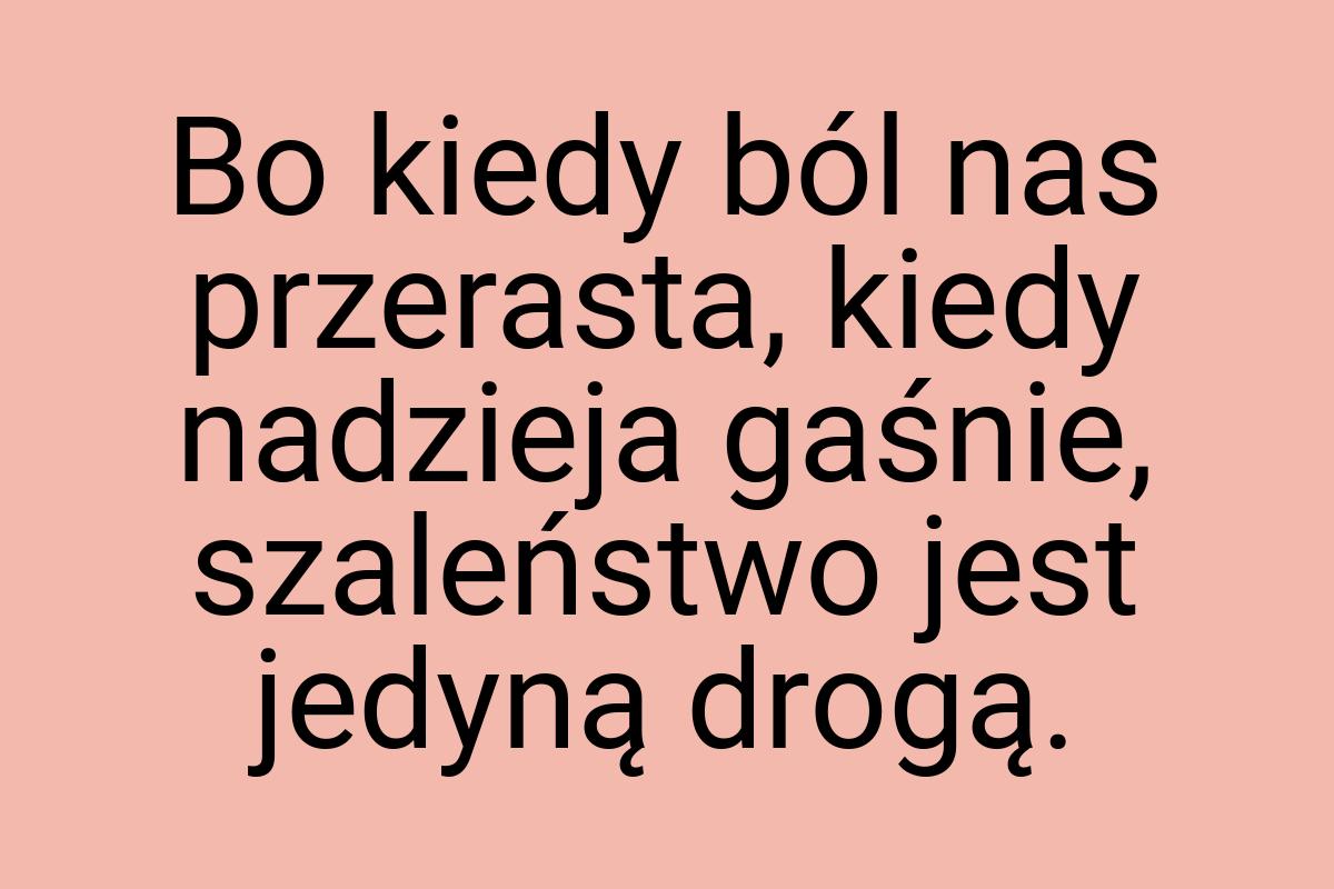 Bo kiedy ból nas przerasta, kiedy nadzieja gaśnie