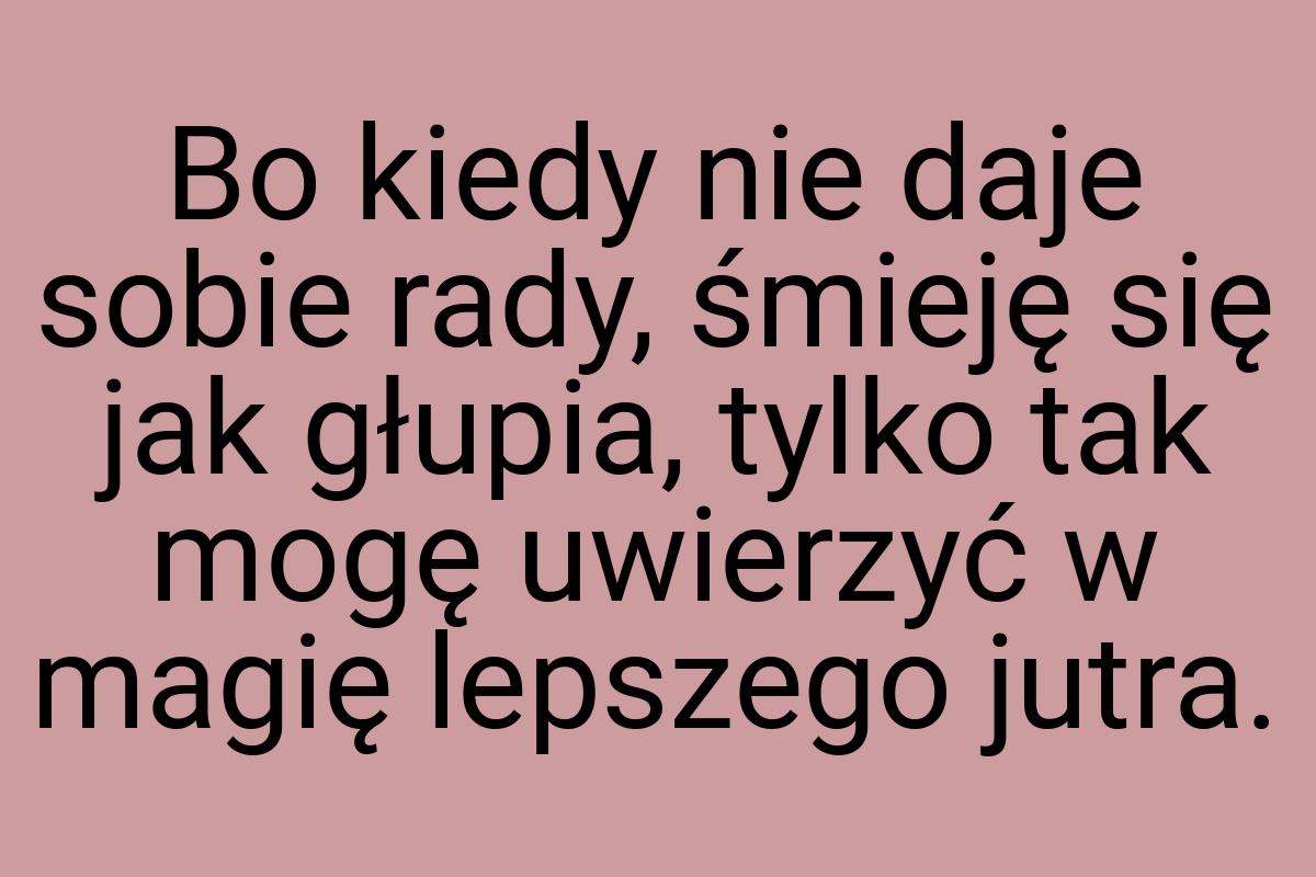 Bo kiedy nie daje sobie rady, śmieję się jak głupia, tylko