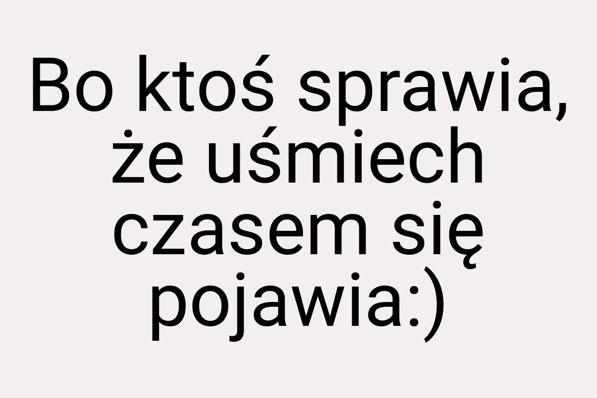 Bo ktoś sprawia, że uśmiech czasem się pojawia