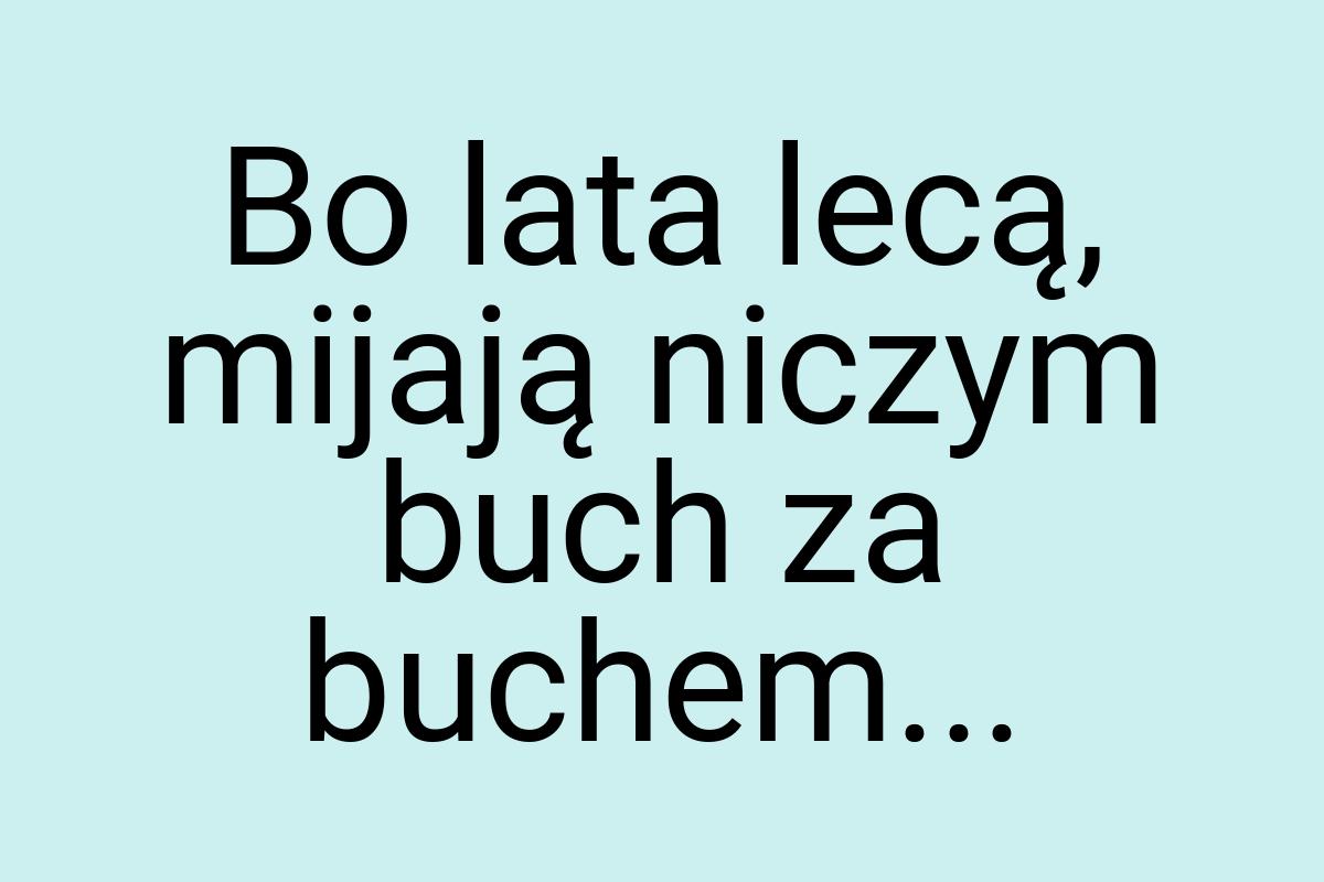 Bo lata lecą, mijają niczym buch za buchem