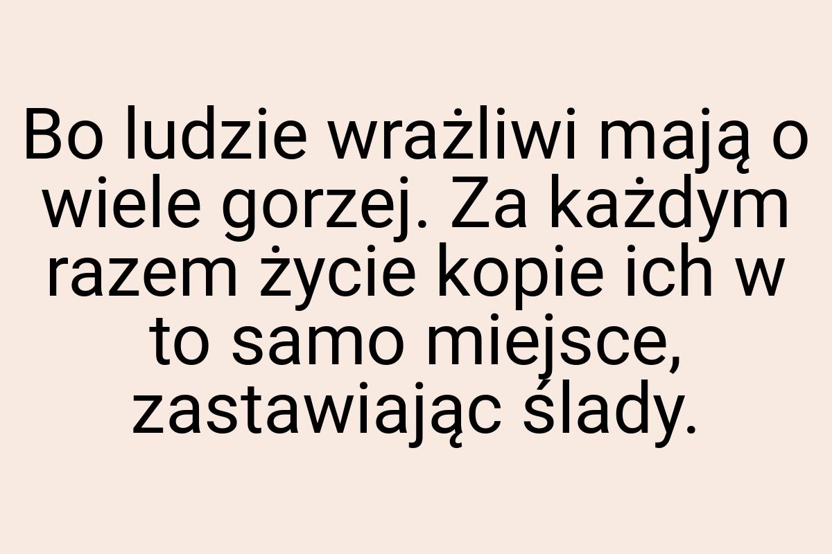 Bo ludzie wrażliwi mają o wiele gorzej. Za każdym razem