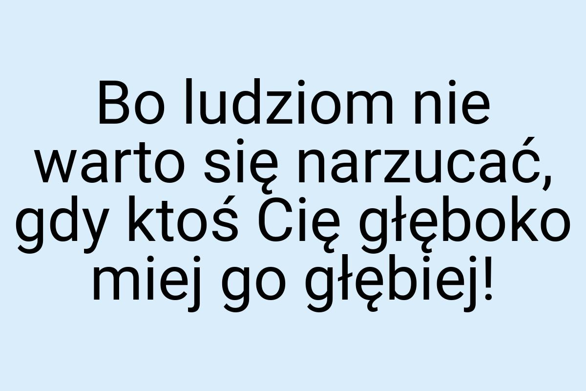 Bo ludziom nie warto się narzucać, gdy ktoś Cię głęboko