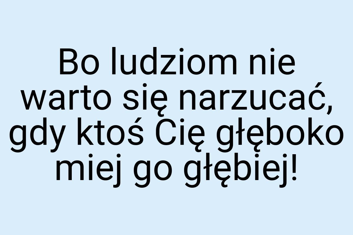 Bo ludziom nie warto się narzucać, gdy ktoś Cię głęboko