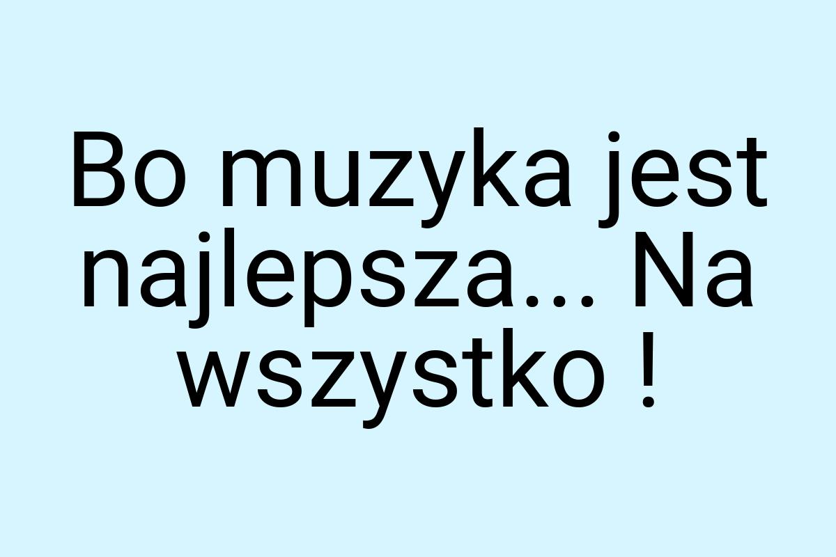 Bo muzyka jest najlepsza... Na wszystko