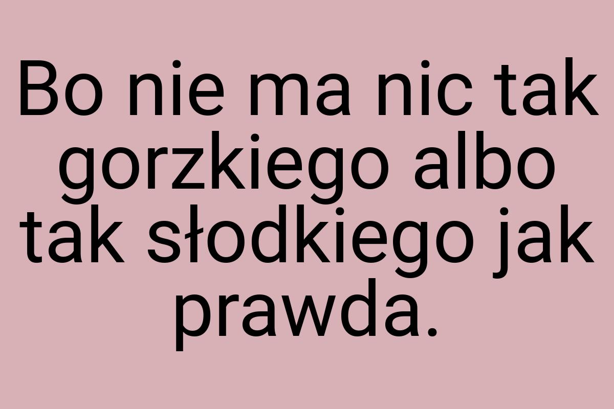 Bo nie ma nic tak gorzkiego albo tak słodkiego jak prawda