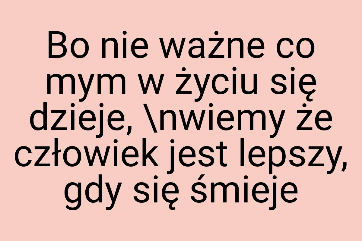 Bo nie ważne co mym w życiu się dzieje, \nwiemy że człowiek