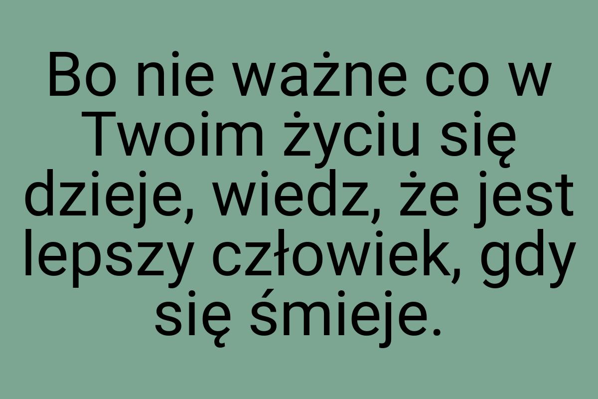 Bo nie ważne co w Twoim życiu się dzieje, wiedz, że jest