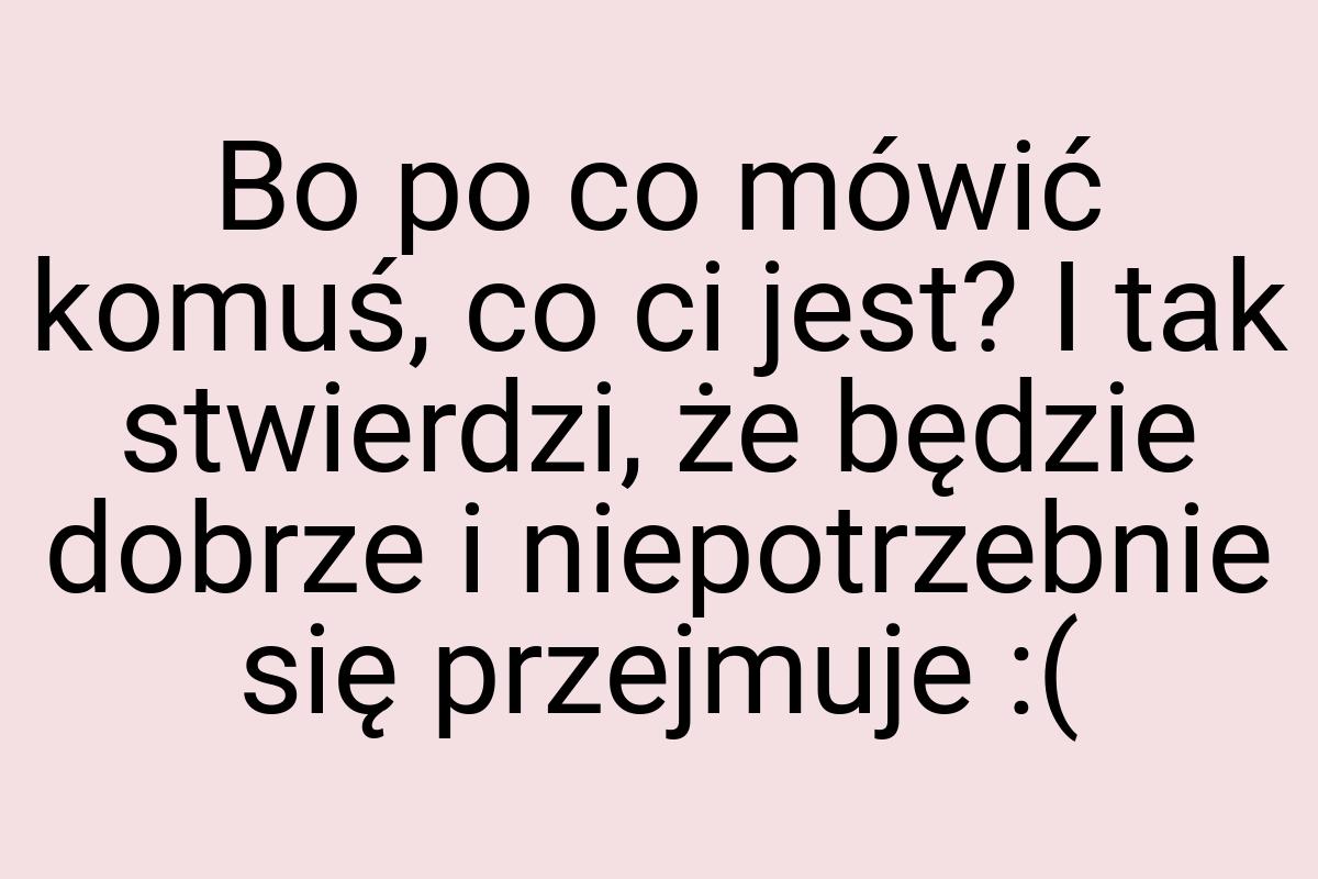 Bo po co mówić komuś, co ci jest? I tak stwierdzi, że