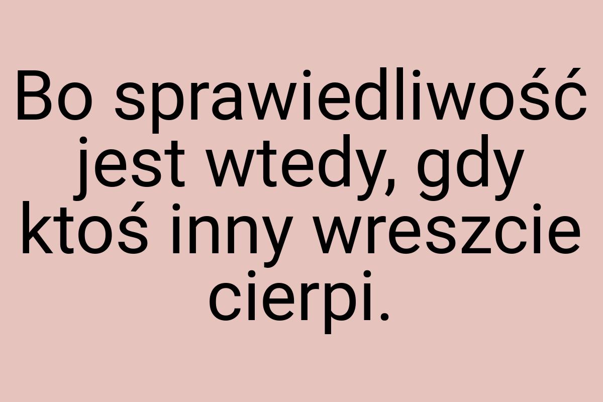 Bo sprawiedliwość jest wtedy, gdy ktoś inny wreszcie cierpi