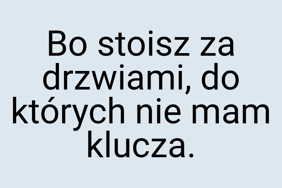 Bo stoisz za drzwiami, do których nie mam klucza