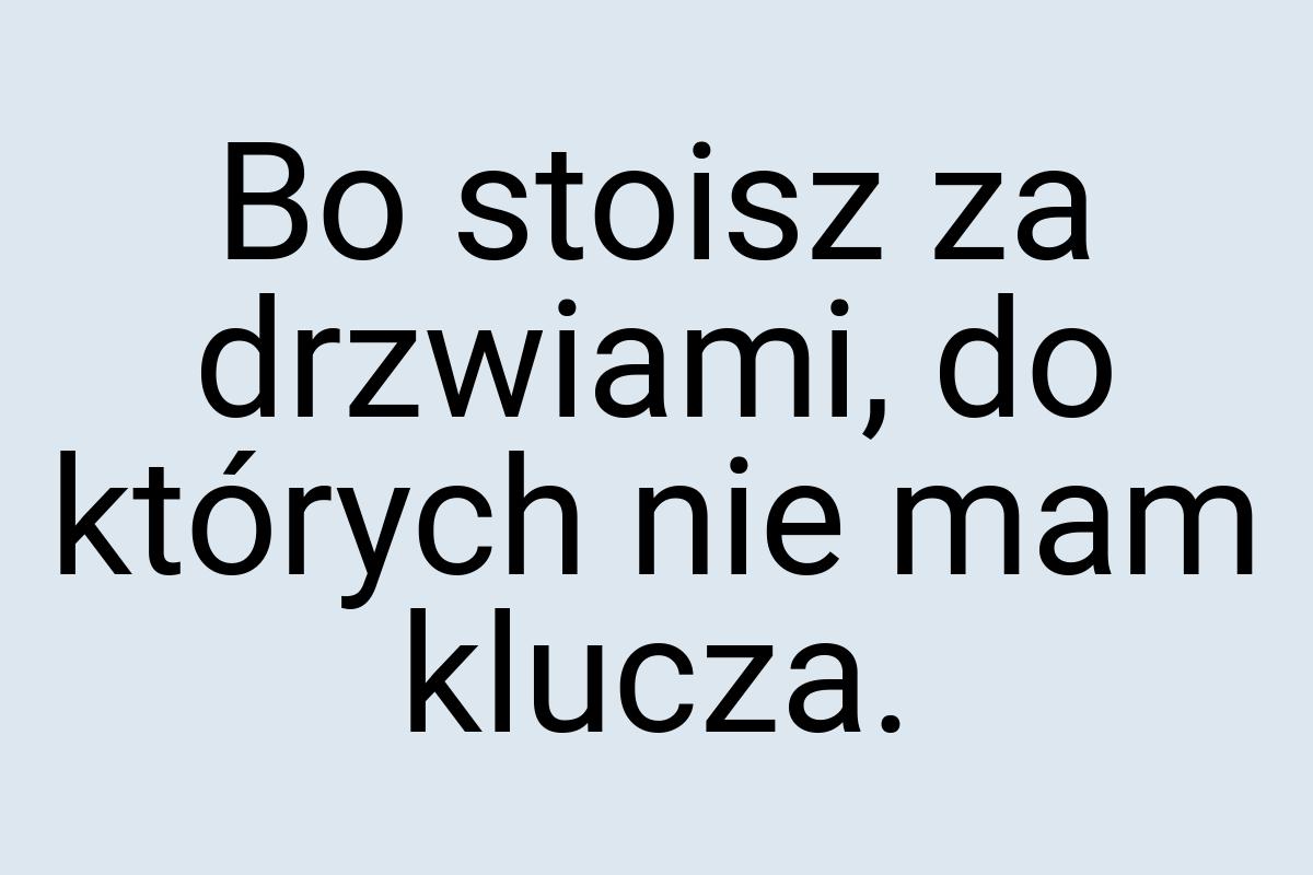Bo stoisz za drzwiami, do których nie mam klucza