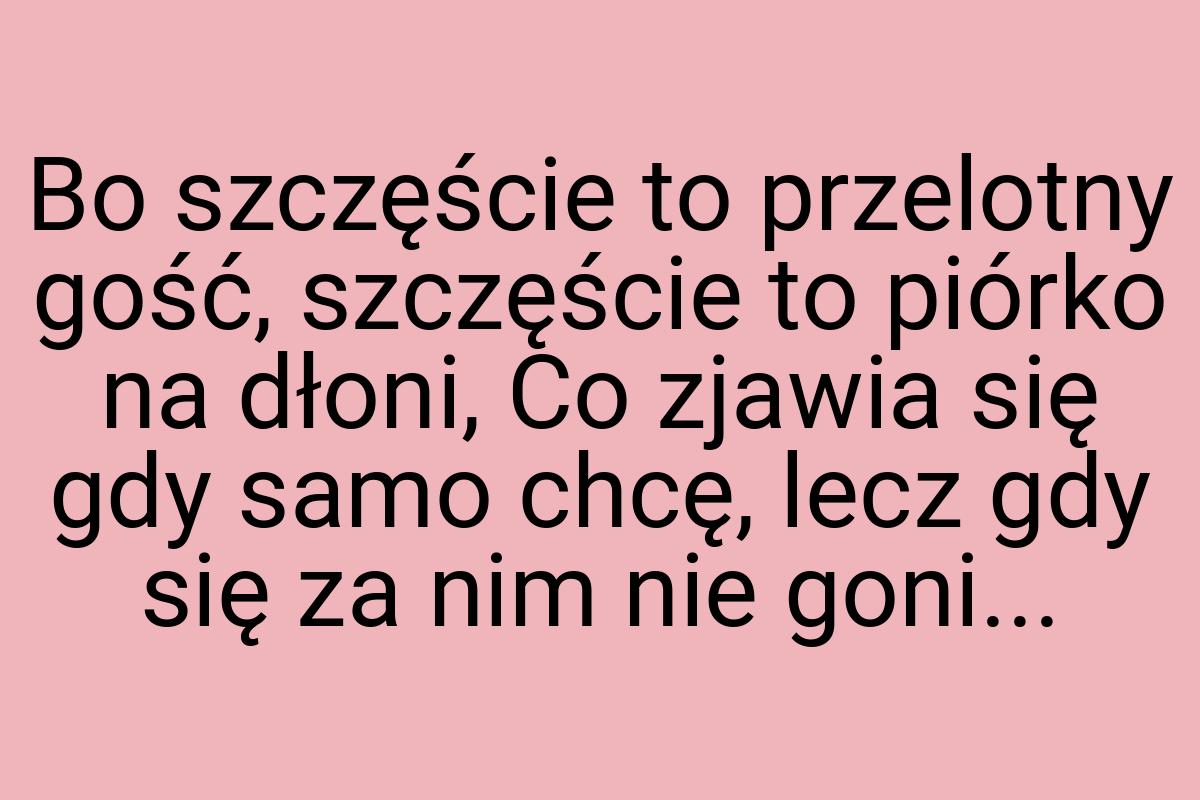 Bo szczęście to przelotny gość, szczęście to piórko na