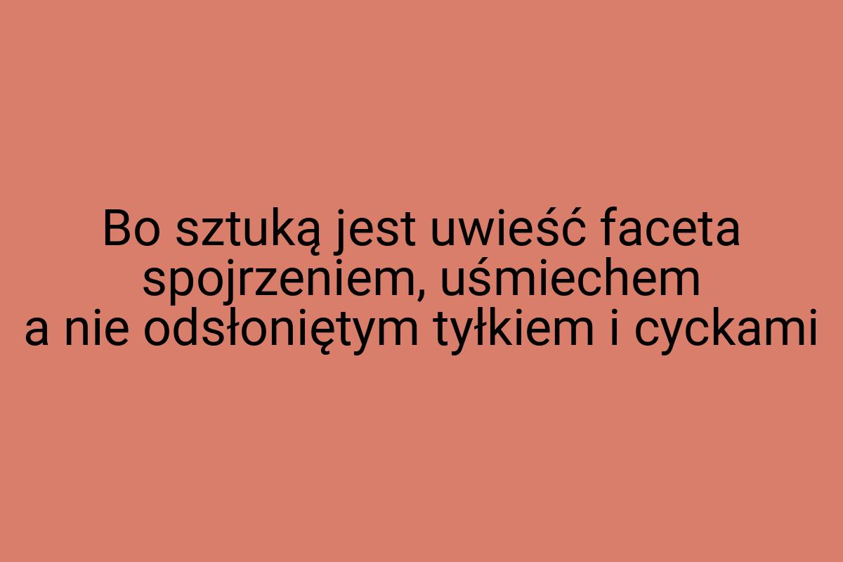 Bo sztuką jest uwieść faceta spojrzeniem, uśmiechem a nie