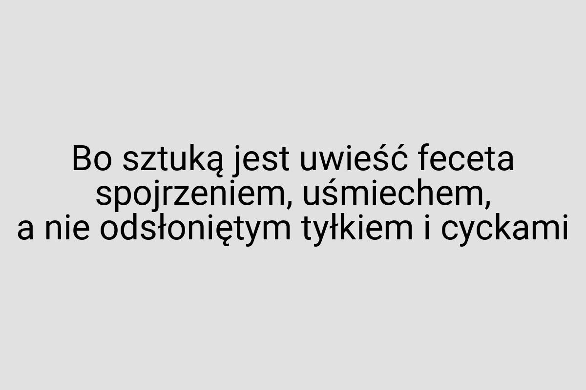 Bo sztuką jest uwieść feceta spojrzeniem, uśmiechem, a nie