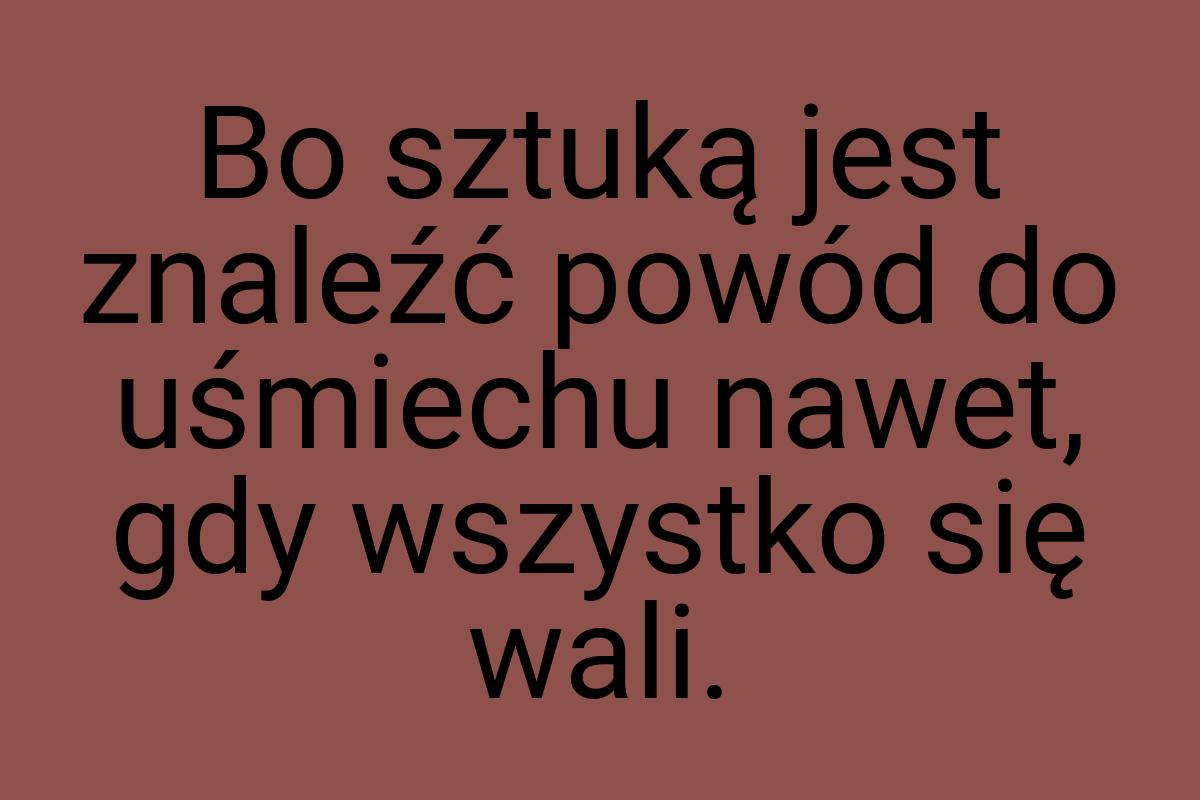 Bo sztuką jest znaleźć powód do uśmiechu nawet, gdy