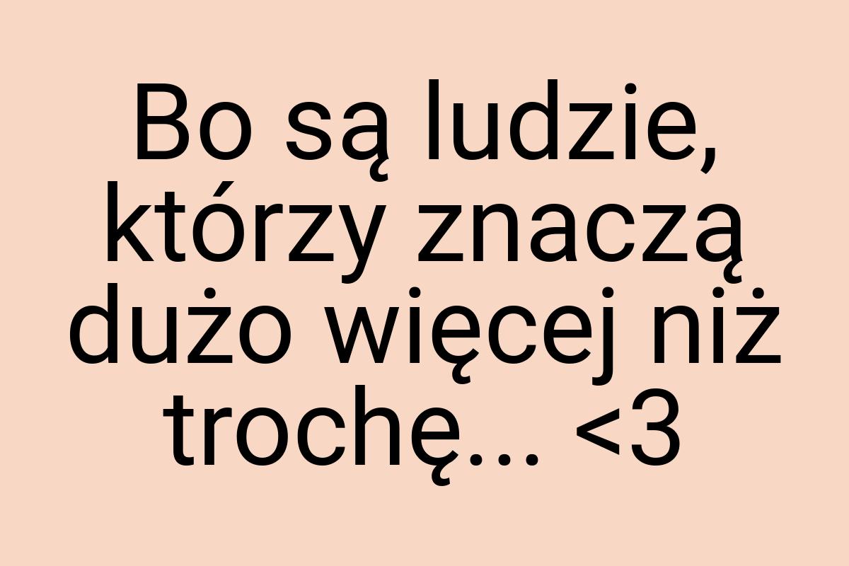 Bo są ludzie, którzy znaczą dużo więcej niż trochę