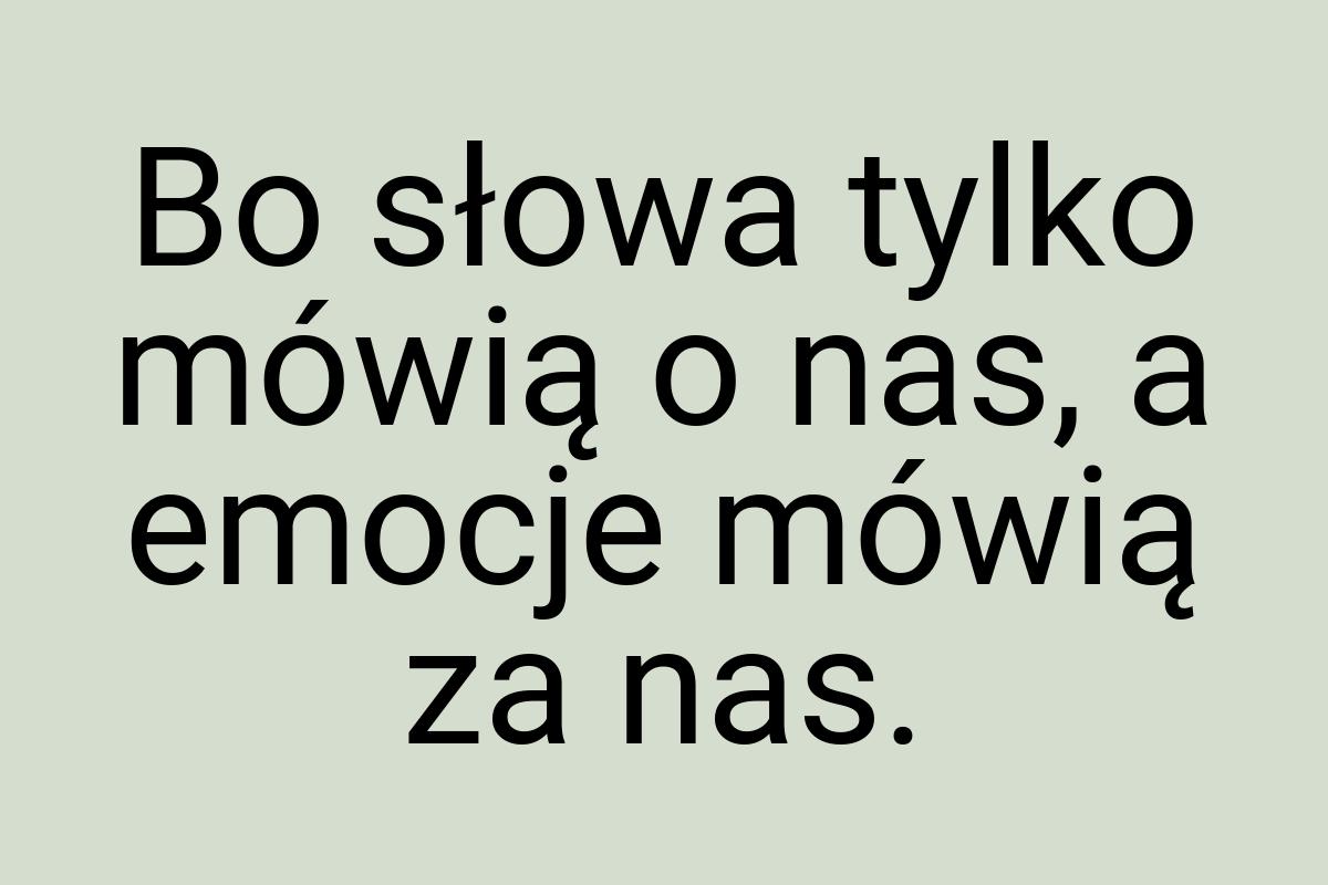 Bo słowa tylko mówią o nas, a emocje mówią za nas