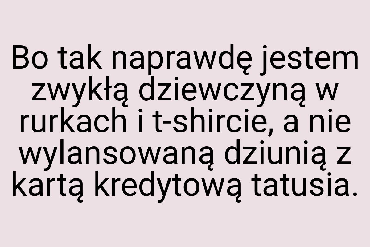 Bo tak naprawdę jestem zwykłą dziewczyną w rurkach i