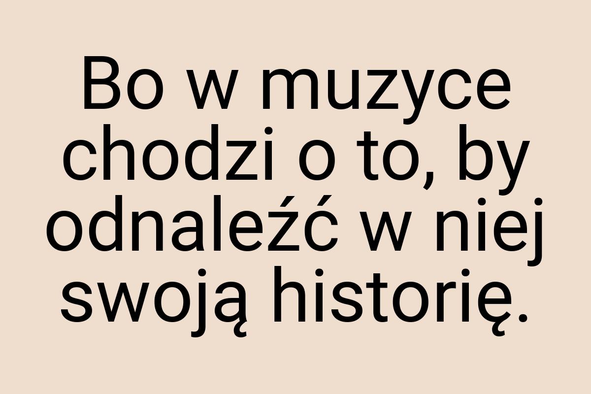 Bo w muzyce chodzi o to, by odnaleźć w niej swoją historię