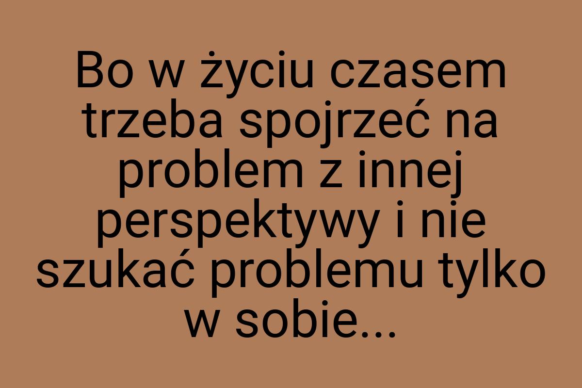 Bo w życiu czasem trzeba spojrzeć na problem z innej