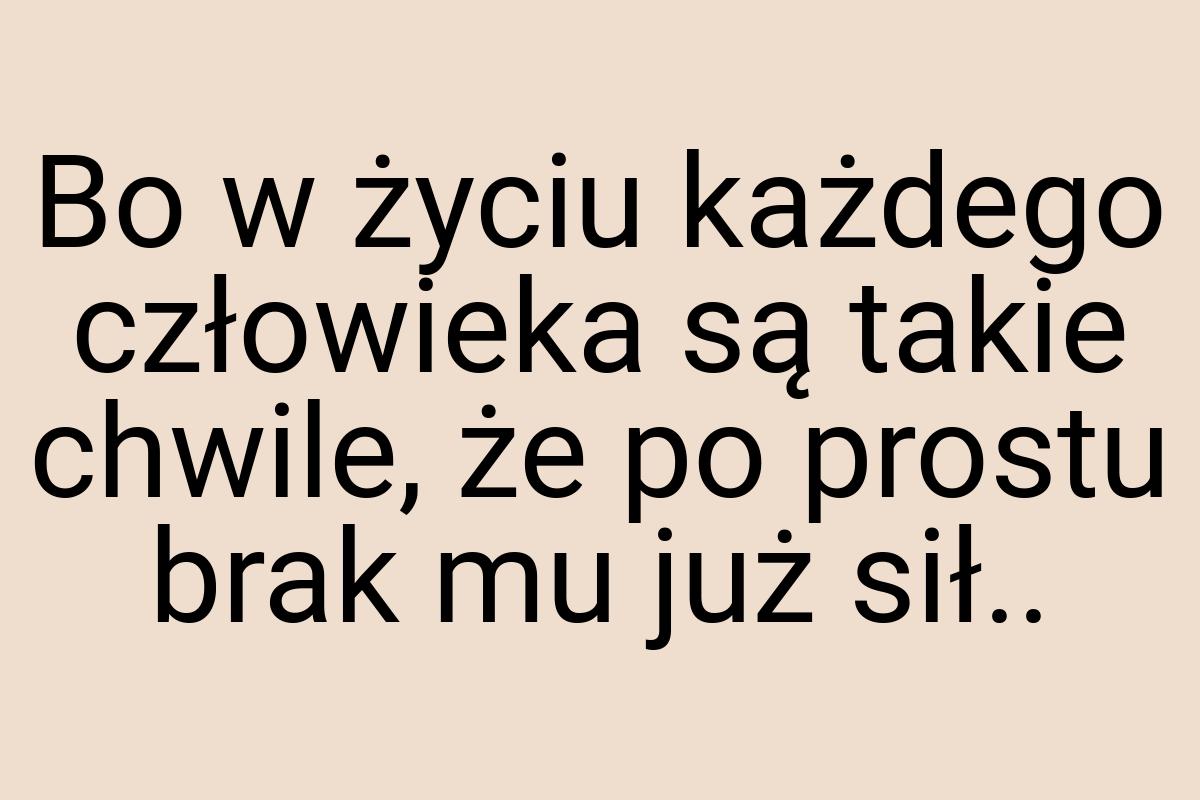 Bo w życiu każdego człowieka są takie chwile, że po prostu