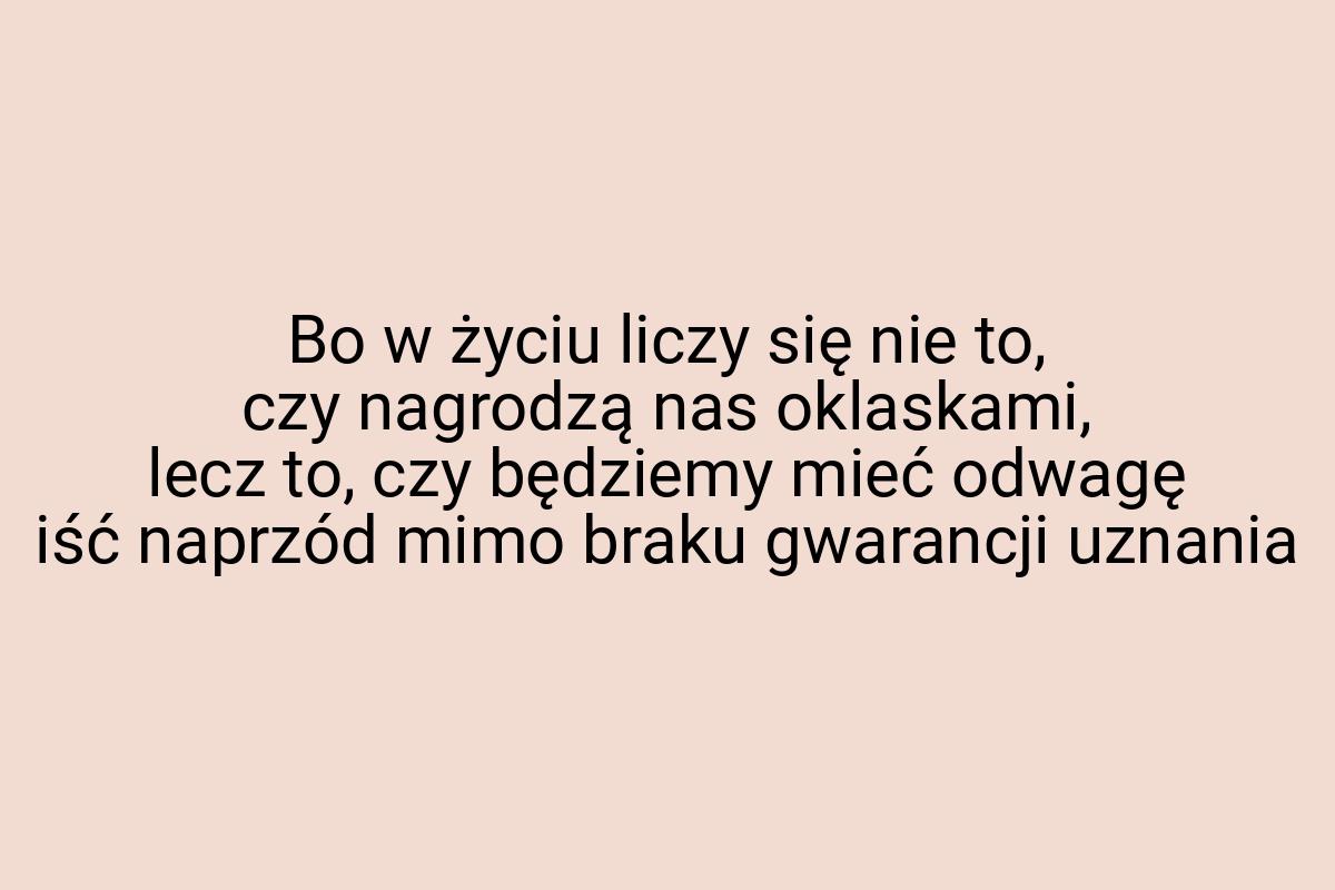 Bo w życiu liczy się nie to, czy nagrodzą nas oklaskami