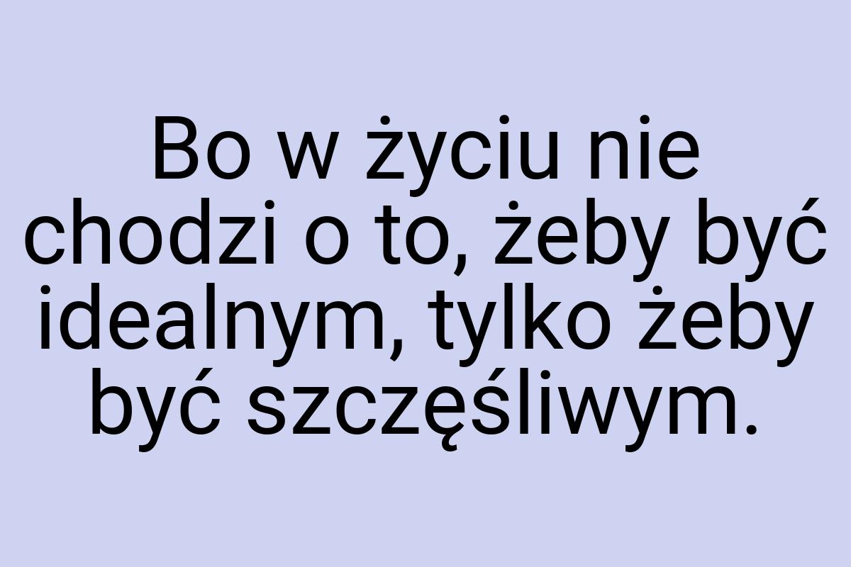 Bo w życiu nie chodzi o to, żeby być idealnym, tylko żeby