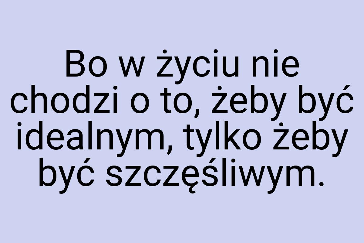 Bo w życiu nie chodzi o to, żeby być idealnym, tylko żeby