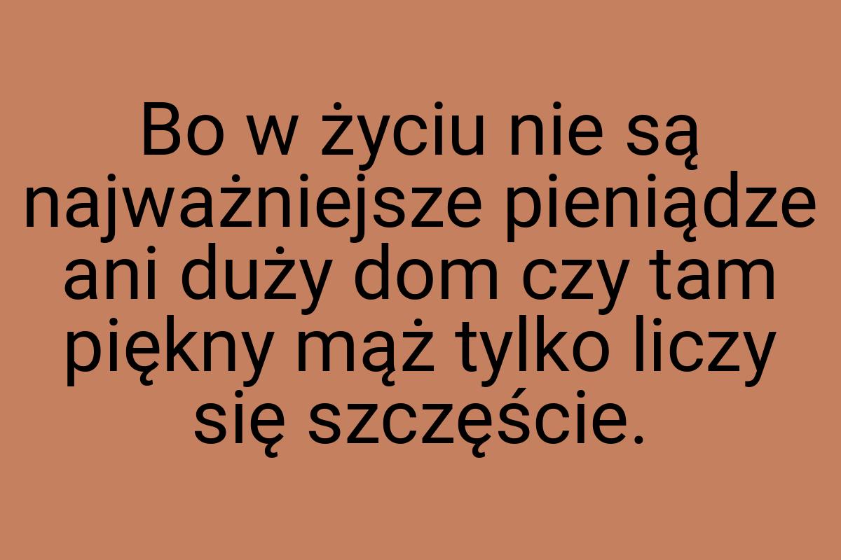 Bo w życiu nie są najważniejsze pieniądze ani duży dom czy