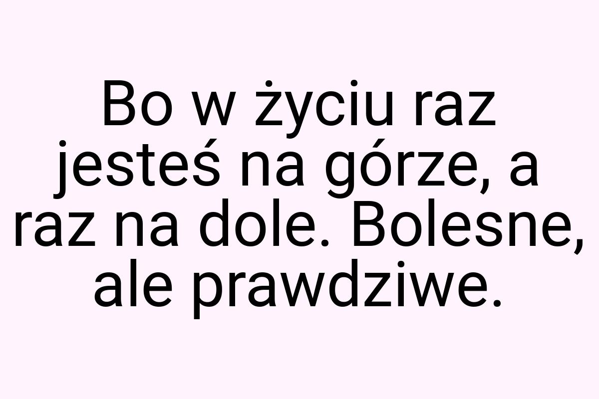 Bo w życiu raz jesteś na górze, a raz na dole. Bolesne, ale